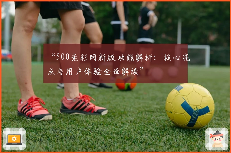 “500竞彩网新版功能解析：核心亮点与用户体验全面解读”