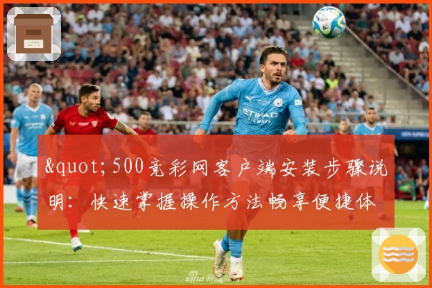 "500竞彩网客户端安装步骤说明：快速掌握操作方法畅享便捷体验"