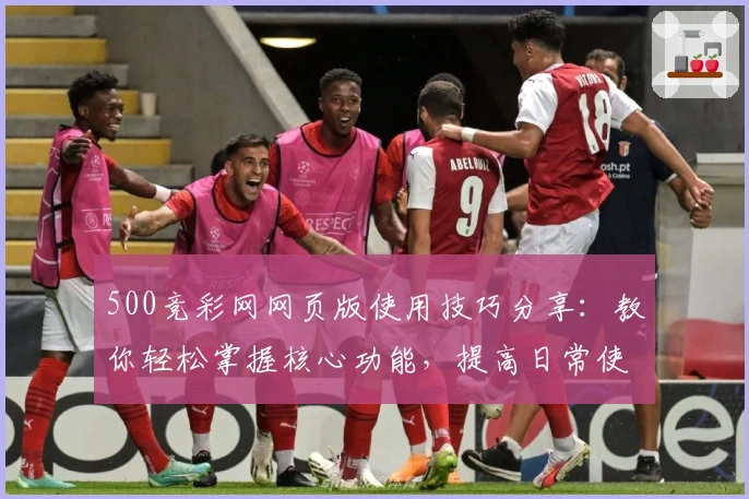 500竞彩网网页版使用技巧分享：教你轻松掌握核心功能，提高日常使用体验