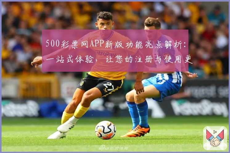 500彩票网APP新版功能亮点解析：一站式体验，让您的注册与使用更加便捷