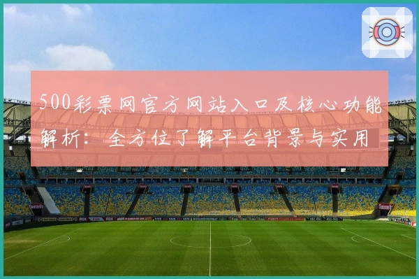 500彩票网官方网站入口及核心功能解析：全方位了解平台背景与实用操作技巧