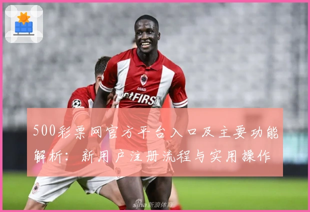 500彩票网官方平台入口及主要功能解析：新用户注册流程与实用操作指南