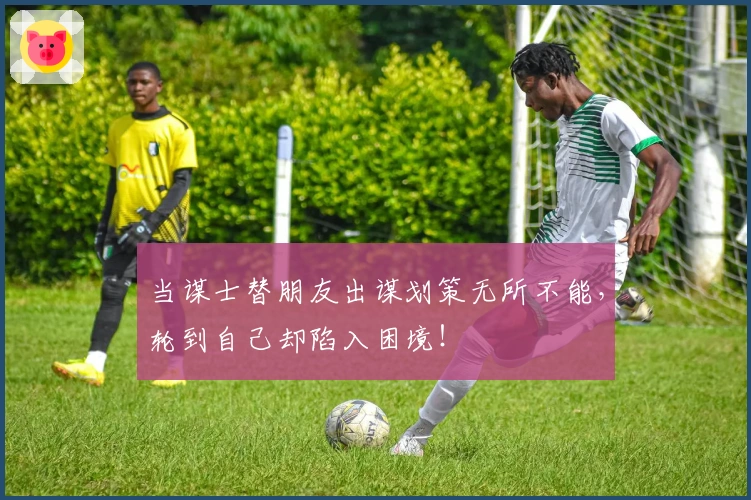 当谋士替朋友出谋划策无所不能，轮到自己却陷入困境！