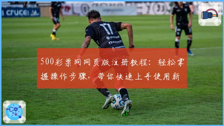 500彩票网网页版注册教程：轻松掌握操作步骤，带你快速上手使用新平台