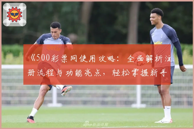 《500彩票网使用攻略：全面解析注册流程与功能亮点，轻松掌握新手操作技巧》