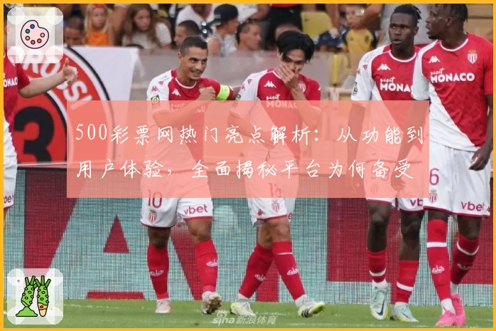 500彩票网热门亮点解析：从功能到用户体验，全面揭秘平台为何备受追捧