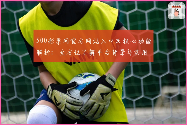 500彩票网官方网站入口及核心功能解析：全方位了解平台背景与实用操作技巧