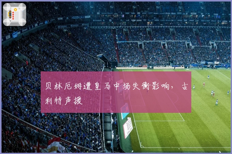 贝林厄姆遭皇马中场失衡影响，古利特声援