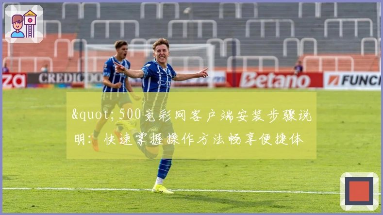 "500竞彩网客户端安装步骤说明：快速掌握操作方法畅享便捷体验"