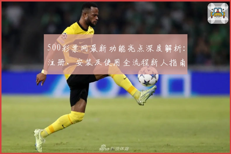 500彩票网最新功能亮点深度解析:注册、安装及使用全流程新人指南