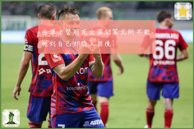 当谋士替朋友出谋划策无所不能，轮到自己却陷入困境！