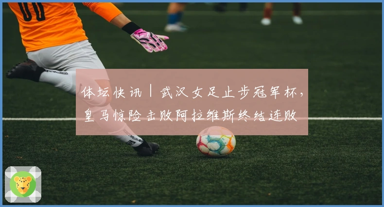 体坛快讯｜武汉女足止步冠军杯，皇马惊险击败阿拉维斯终结连败