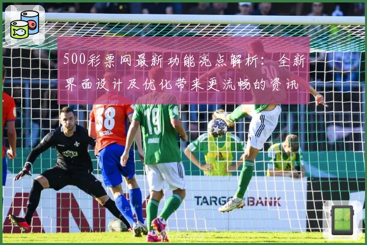 500彩票网最新功能亮点解析：全新界面设计及优化带来更流畅的资讯体验