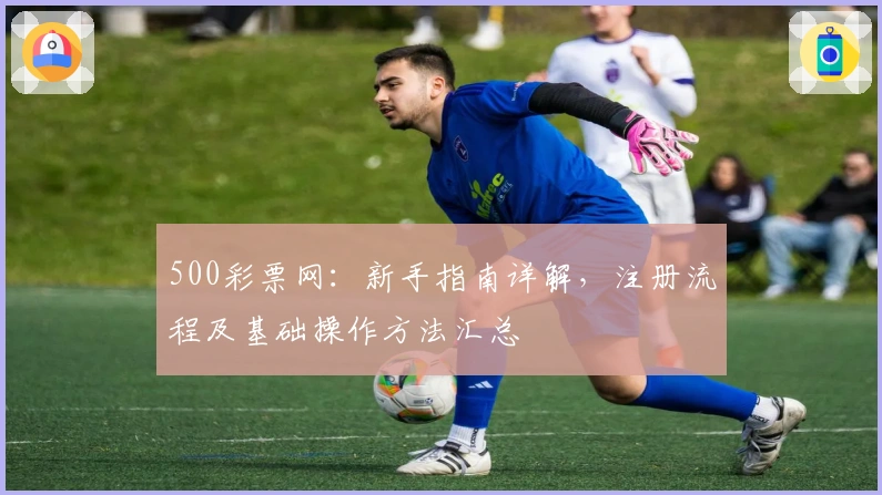500彩票网：新手指南详解，注册流程及基础操作方法汇总