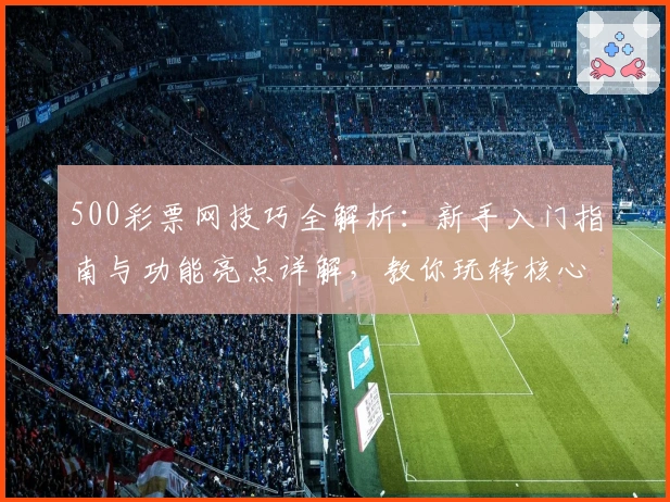 500彩票网技巧全解析：新手入门指南与功能亮点详解，教你玩转核心技巧