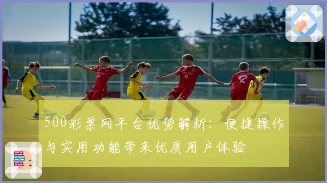 500彩票网平台优势解析：便捷操作与实用功能带来优质用户体验