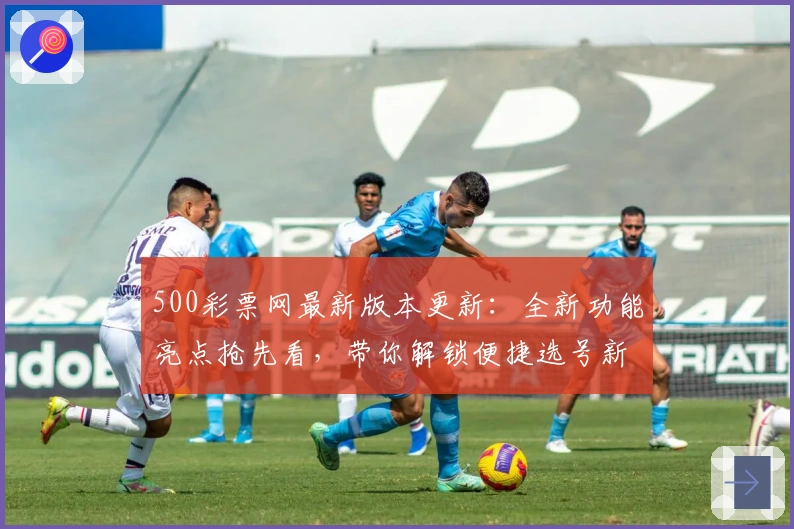 500彩票网最新版本更新：全新功能亮点抢先看，带你解锁便捷选号新体验