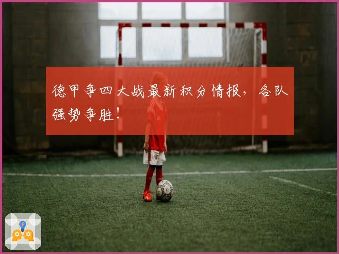 德甲争四大战最新积分情报，各队强势争胜！