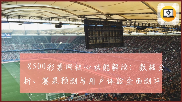 《500彩票网核心功能解读：数据分析、赛果预测与用户体验全面测评》