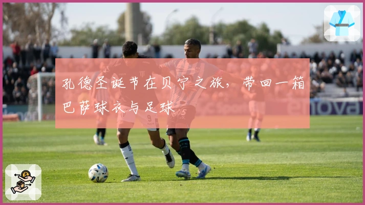 孔德圣诞节在贝宁之旅，带回一箱巴萨球衣与足球