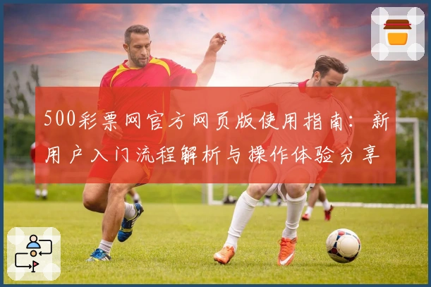 500彩票网官方网页版使用指南：新用户入门流程解析与操作体验分享
