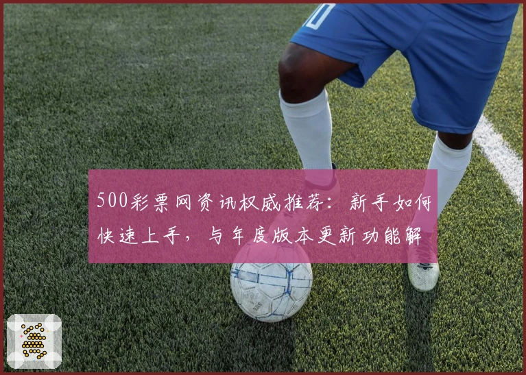 500彩票网资讯权威推荐：新手如何快速上手，与年度版本更新功能解析