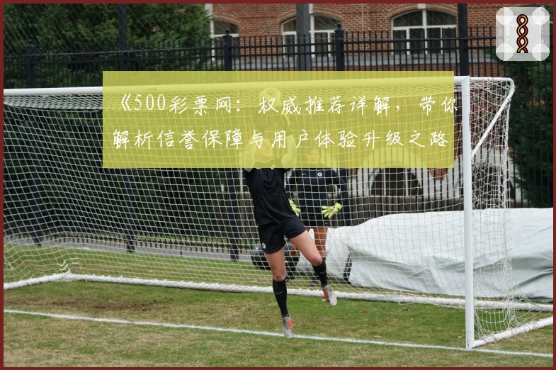 《500彩票网：权威推荐详解，带你解析信誉保障与用户体验升级之路》