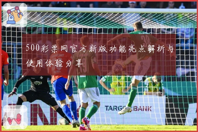 500彩票网官方新版功能亮点解析与使用体验分享
