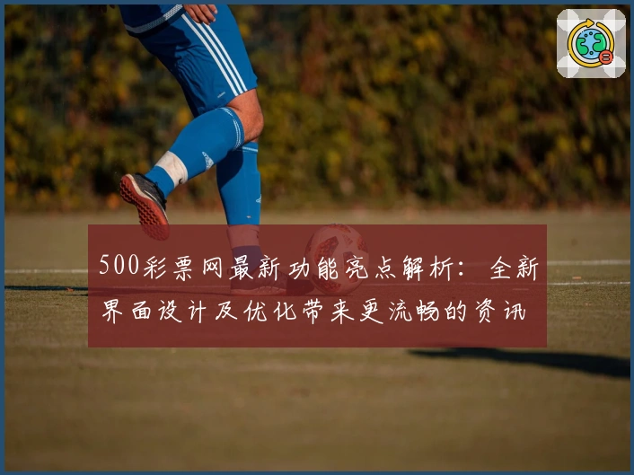 500彩票网最新功能亮点解析：全新界面设计及优化带来更流畅的资讯体验