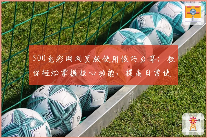 500竞彩网网页版使用技巧分享：教你轻松掌握核心功能，提高日常使用体验