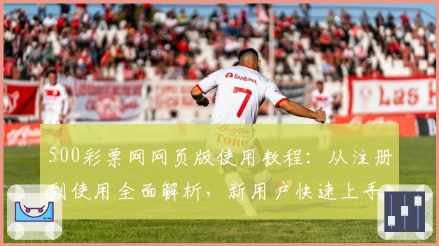 500彩票网网页版使用教程：从注册到使用全面解析，新用户快速上手指南