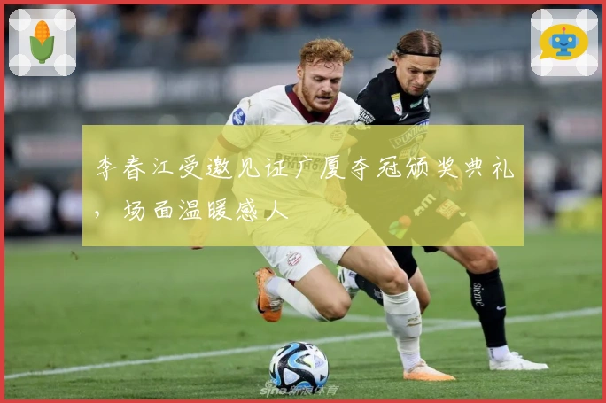 李春江受邀见证广厦夺冠颁奖典礼，场面温暖感人