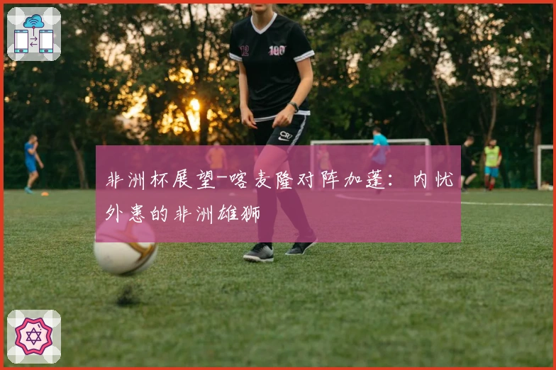 非洲杯展望-喀麦隆对阵加蓬：内忧外患的非洲雄狮