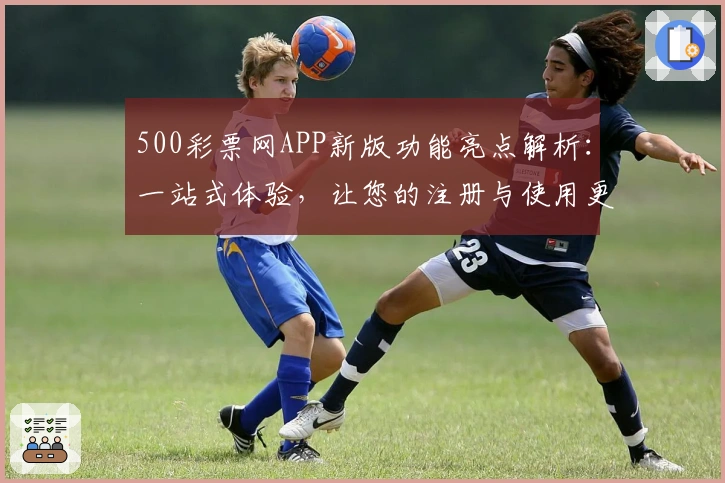 500彩票网APP新版功能亮点解析：一站式体验，让您的注册与使用更加便捷