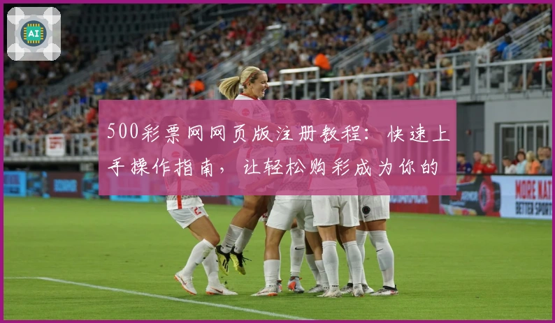 500彩票网网页版注册教程：快速上手操作指南，让轻松购彩成为你的新体验