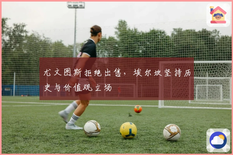 尤文图斯拒绝出售，埃尔坎坚持历史与价值观立场