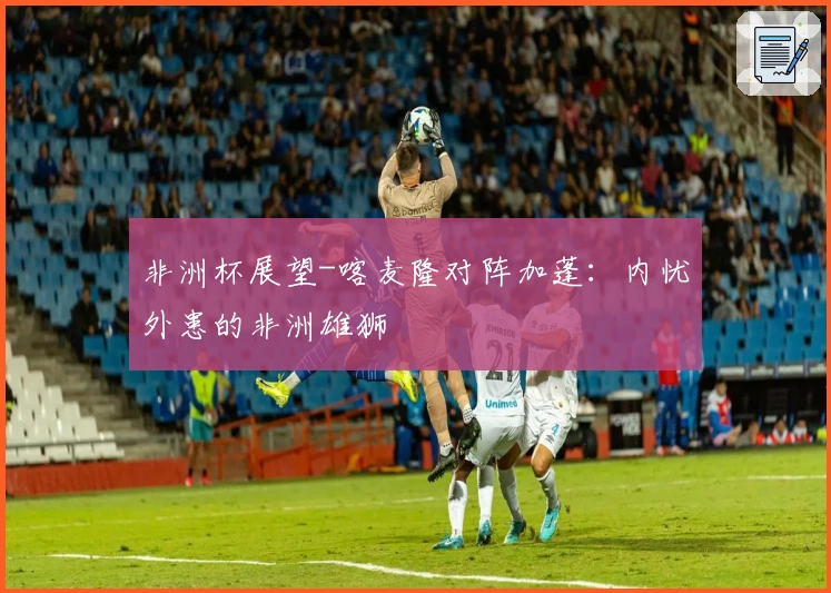 非洲杯展望-喀麦隆对阵加蓬：内忧外患的非洲雄狮